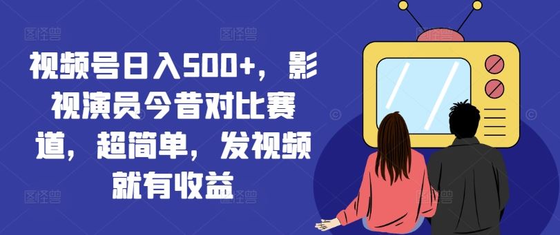 视频号日入500+，影视演员今昔对比赛道，超简单，发视频就有收益【揭秘】-九才资源网