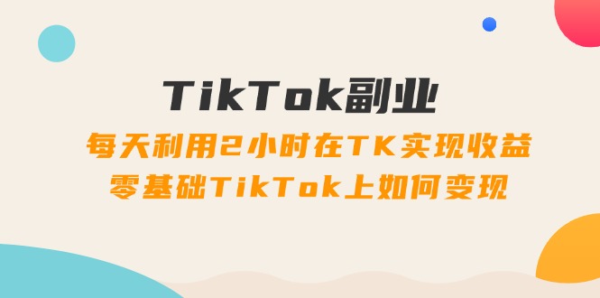 （11826期）TikTok副业：每天利用2小时在TK实现收益，零基础TikTok上如何变现，34节程-九才资源网