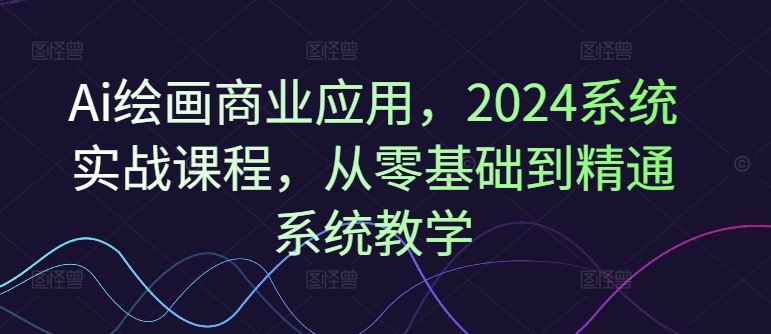 Ai绘画商业应用，2024系统实战课程，从零基础到精通系统教学-九才资源网
