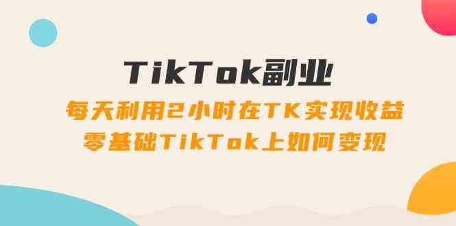 TikTok副业课：每天利用2小时在TK实现收益，零基础TikTok上如何变现（34节）-九才资源网