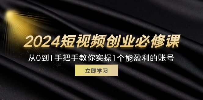 （11846期）2024短视频创业必修课，从0到1手把手教你实操1个能盈利的账号 (32节)-九才资源网