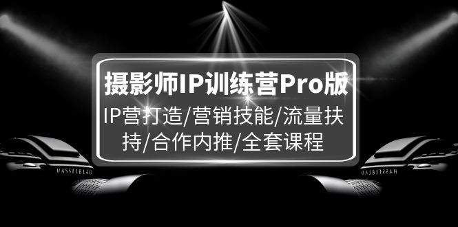 （11899期）摄影师IP训练营Pro版，IP营打造/营销技能/流量扶持/合作内推/全套课程-九才资源网