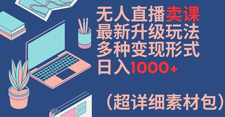 无人直播卖课最新升级玩法，多种变现形式，日入1000+(超详细素材包)【揭秘】-九才资源网
