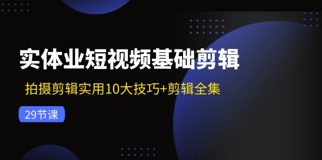 实体业短视频基础剪辑：拍摄剪辑实用10大技巧+剪辑全集（29节）-九才资源网