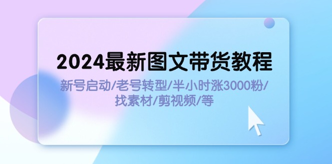 （11940期）2024最新图文带货教程：新号启动/老号转型/半小时涨3000粉/找素材/剪辑-九才资源网