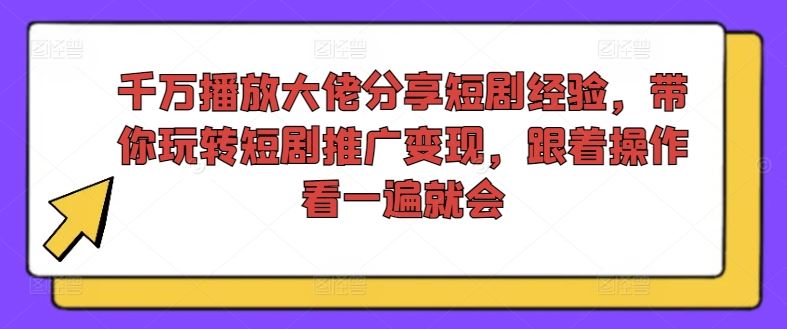 千万播放大佬分享短剧经验，带你玩转短剧推广变现，跟着操作看一遍就会-九才资源网