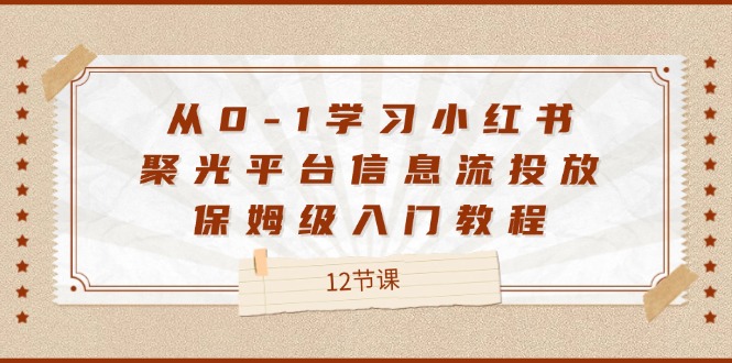 从0-1学习小红书聚光平台信息流投放，保姆级入门教程（12节课）-九才资源网