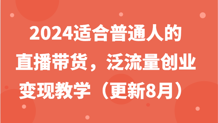 2024适合普通人的直播带货，泛流量创业变现教学（更新8月）-九才资源网