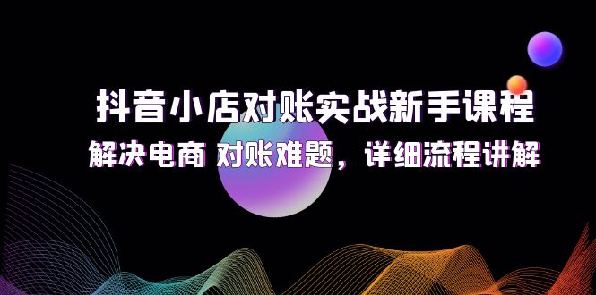 （12132期）抖音小店对账实战新手课程，解决电商 对账难题，详细流程讲解-九才资源网