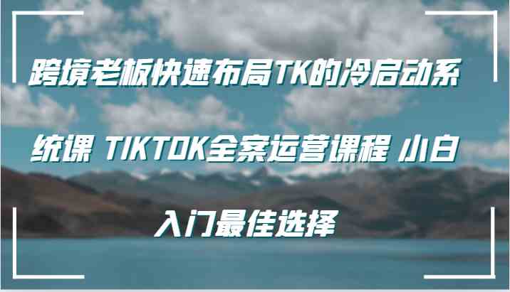 跨境老板快速布局TK的冷启动系统课 TIKTOK全案运营课程 小白入门最佳选择-九才资源网