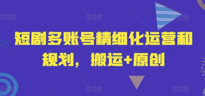 短剧多账号精细化运营和规划，搬运+原创-九才资源网