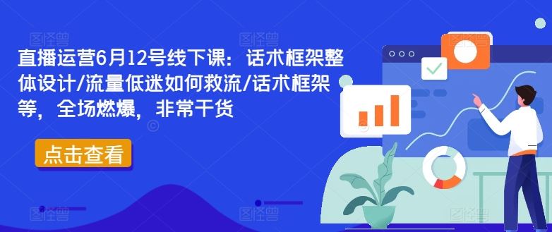 直播运营6月12号线下课：话术框架整体设计/流量低迷如何救流/话术框架等，全场燃爆，非常干货-九才资源网