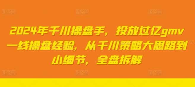 2024年千川操盘手，投放过亿gmv一线操盘经验，从千川策略大思路到小细节，全盘拆解-九才资源网