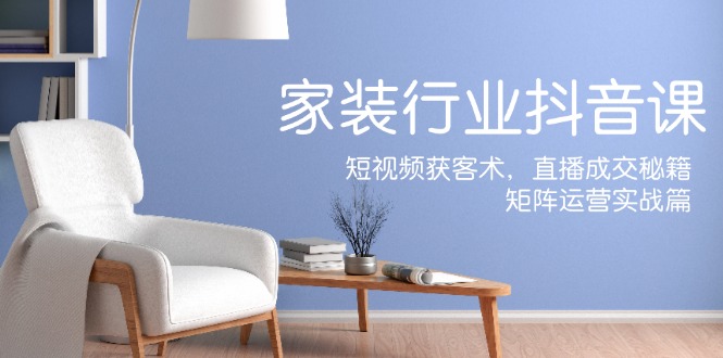 （12200期）家装抖音课：短视频获客术，直播成交秘籍，矩阵运营实战篇-九才资源网