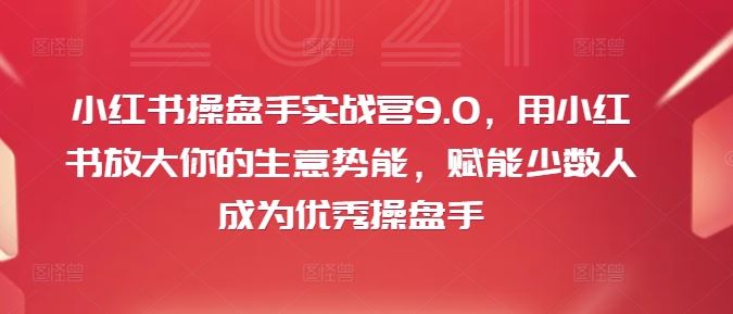小红书操盘手实战营9.0，用小红书放大你的生意势能，赋能少数人成为优秀操盘手-九才资源网
