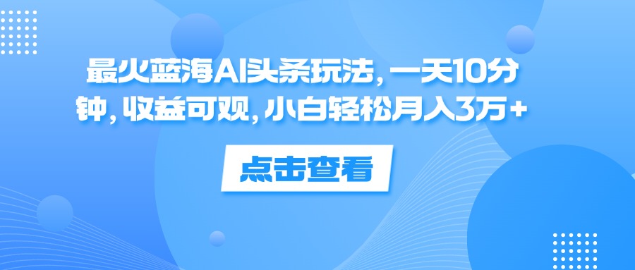 （12257期）最火蓝海AI头条玩法，一天10分钟，收益可观，小白轻松月入3万+-九才资源网