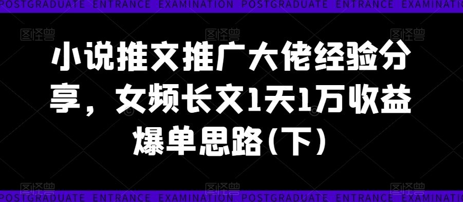 小说推文推广大佬经验分享，女频长文1天1万收益爆单思路(下)-九才资源网