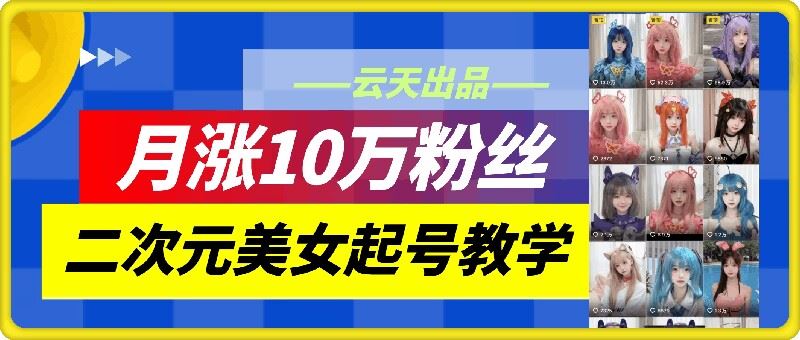 云天二次元美女起号教学，月涨10万粉丝，不判搬运-九才资源网
