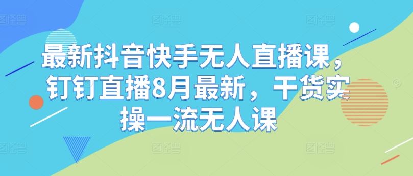 最新抖音快手无人直播课，钉钉直播8月最新，干货实操一流无人课-九才资源网