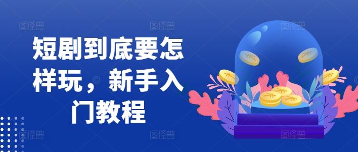 短剧到底要怎样玩，新手入门教程-九才资源网