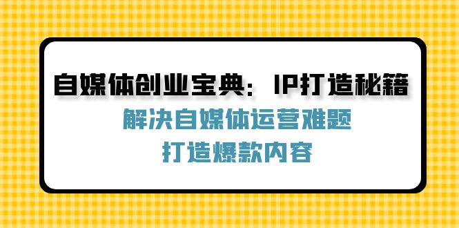 自媒体创业宝典：IP打造秘籍：解决自媒体运营难题，打造爆款内容-九才资源网