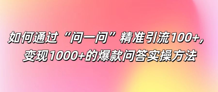 如何通过“问一问”精准引流100+， 变现1000+的爆款问答实操方法-九才资源网