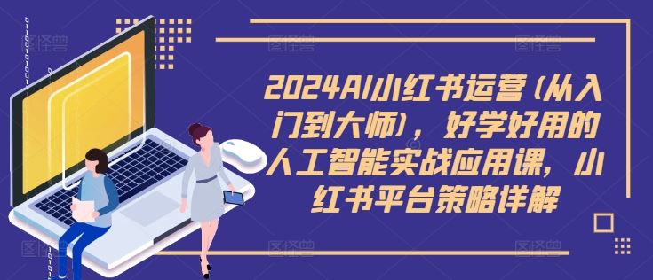2024AI小红书运营(从入门到大师)，好学好用的人工智能实战应用课，小红书平台策略详解-九才资源网