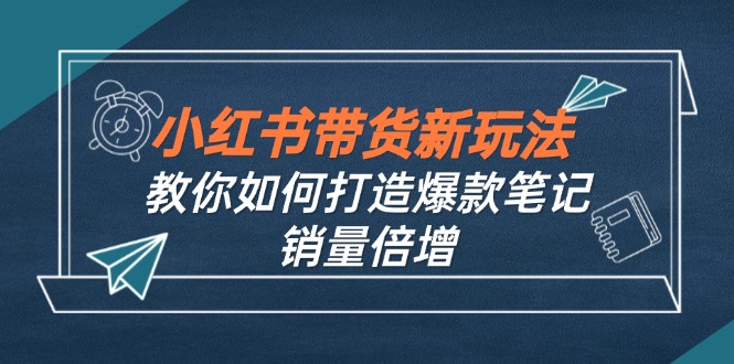 （12535期）小红书带货新玩法【9月课程】教你如何打造爆款笔记，销量倍增（无水印）-九才资源网