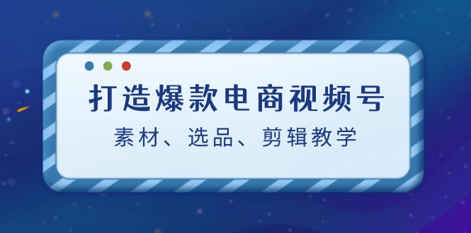 打造爆款电商视频号：素材、选品、剪辑教程-九才资源网
