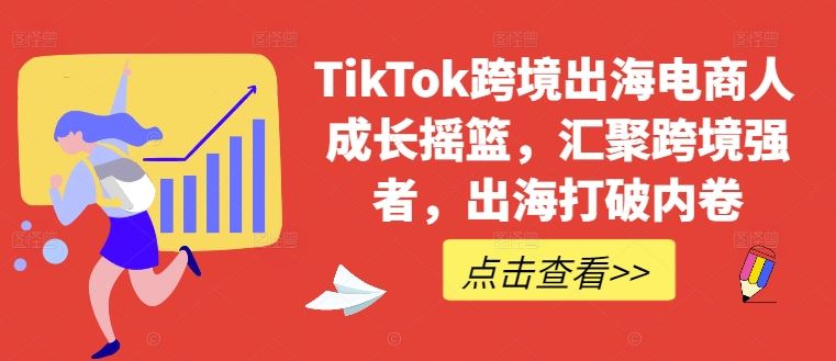 TikTok跨境出海电商人成长摇篮，汇聚跨境强者，出海打破内卷-九才资源网