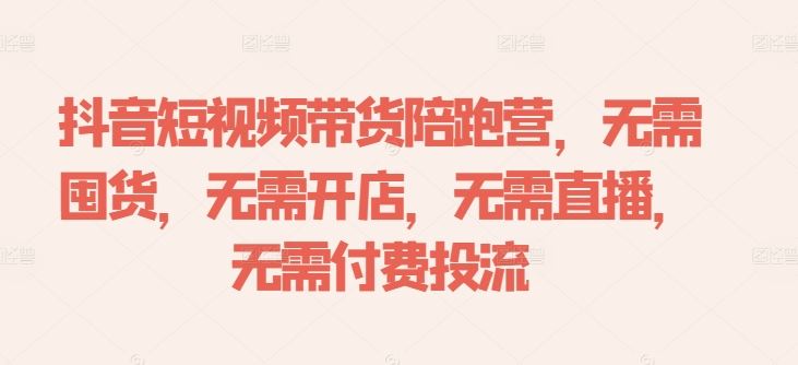 抖音短视频带货陪跑营，无需囤货、无需开店、无需直播,无需付费投流-九才资源网