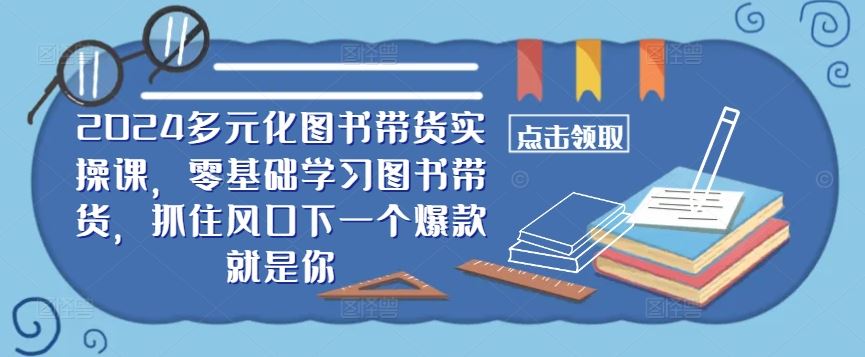​​2024多元化图书带货实操课，零基础学习图书带货，抓住风口下一个爆款就是你-九才资源网