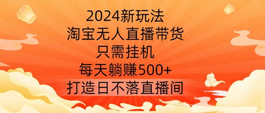 2024新玩法，淘宝无人直播带货，只需挂机，每天躺赚500+ 打造日不落直播间【揭秘】-九才资源网