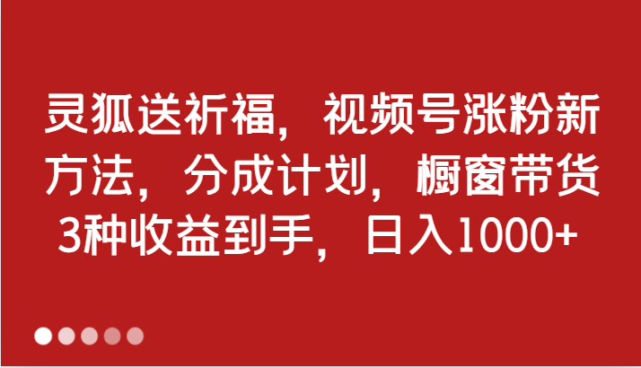 灵狐送祈福，视频号涨粉新方法，分成计划，橱窗带货 3种收益到手，日入1000+-九才资源网