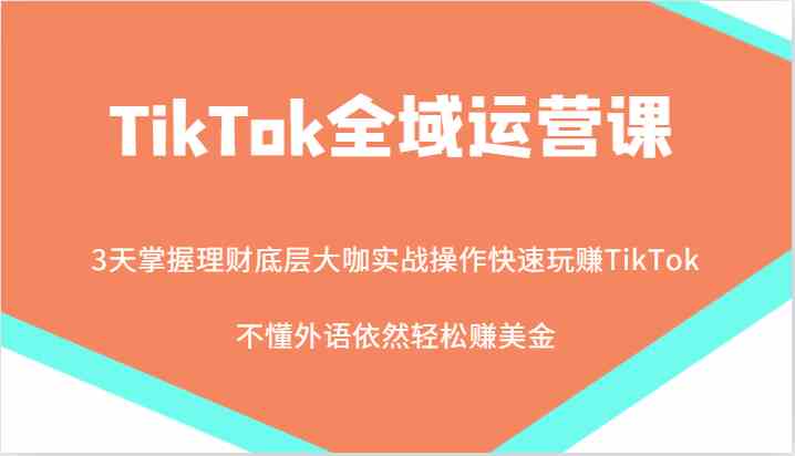 TikTok全域运营课，大咖实战操作快速玩赚TikTok，不懂外语依然轻松赚美金！-九才资源网