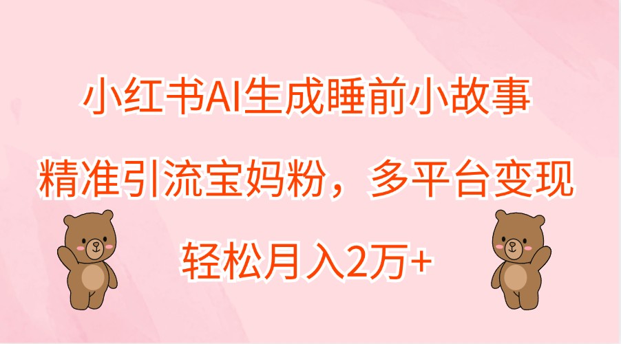 小红书AI生成睡前小故事，精准引流宝妈粉，多平台变现，轻松月入2万+-九才资源网