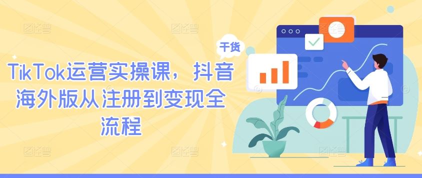TikTok运营实操课，抖音海外版从注册到变现全流程-九才资源网
