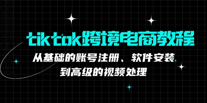 （12782期）tiktok跨境电商教程：从基础的账号注册、软件安装，到高级的视频处理-九才资源网