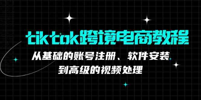 tiktok跨境电商教程：从基础的账号注册、软件安装，到高级的视频处理-九才资源网
