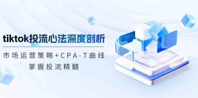 tiktok投流心法深度剖析：市场运营策略+CPA-T曲线，掌握投流精髓-九才资源网