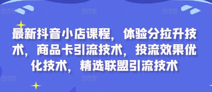 最新抖音小店课程，体验分拉升技术，商品卡引流技术，投流效果优化技术，精选联盟引流技术-九才资源网