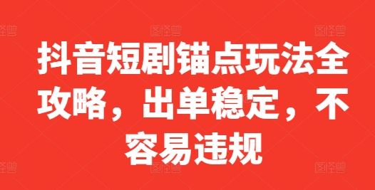 抖音短剧锚点玩法全攻略，出单稳定，不容易违规-九才资源网