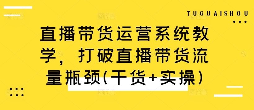 直播带货运营系统教学，打破直播带货流量瓶颈(干货+实操)-九才资源网