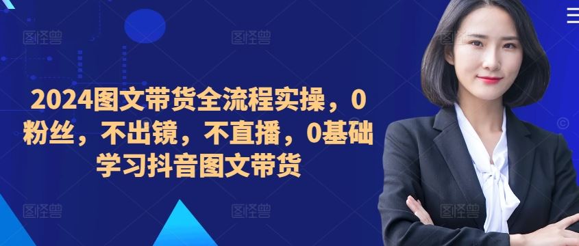 ​​​​​​2024图文带货全流程实操，0粉丝，不出镜，不直播，0基础学习抖音图文带货-九才资源网
