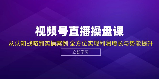 视频号直播操盘课，从认知战略到实操案例 全方位实现利润增长与势能提升-九才资源网