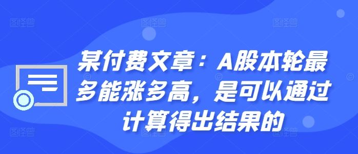 某付费文章：A股本轮最多能涨多高，是可以通过计算得出结果的-九才资源网
