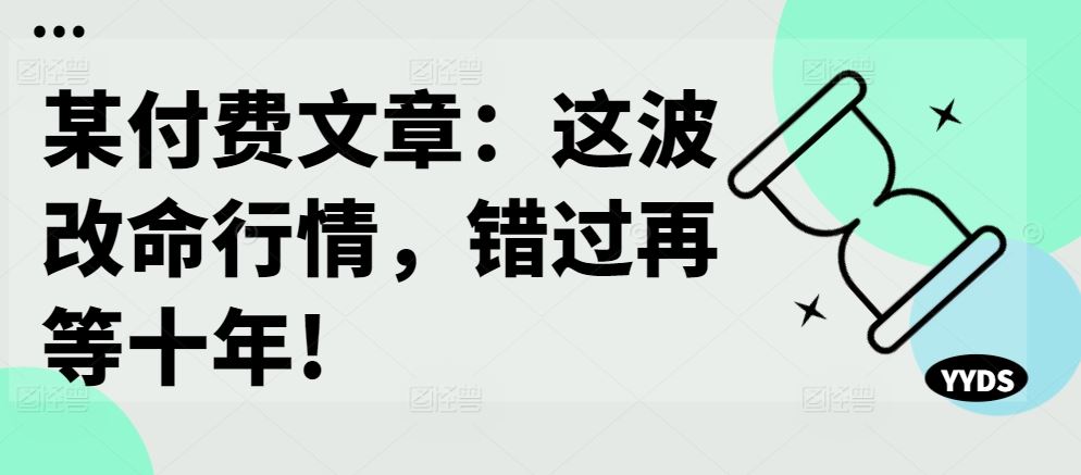 某付费文章：这波改命行情，错过再等十年!-九才资源网