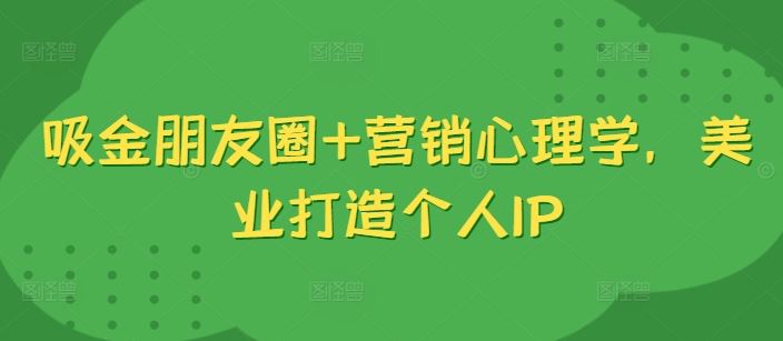 吸金朋友圈+营销心理学，美业打造个人IP-九才资源网