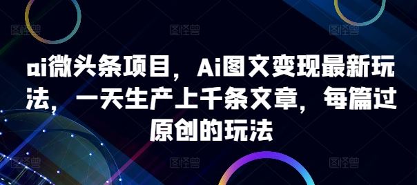 ai微头条项目，Ai图文变现最新玩法，一天生产上千条文章，每篇过原创的玩法-九才资源网
