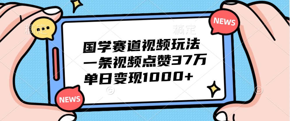 国学赛道视频玩法，一条视频点赞37万，单日变现1000+-九才资源网